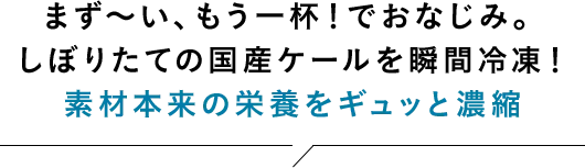 まず~い、もう一杯!でおなじみ。しぼりたての国産ケールを瞬間冷凍!素材本来の栄養をギュッと濃縮