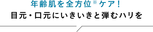年齢肌を全方位※ケア!目元・口元にいきいきと弾むハリを