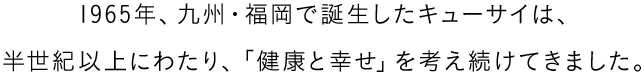 1965年、九州・福岡で誕生したキューサイは、半世紀以上にわたり、「健康と幸せ」を考え続けてきました。