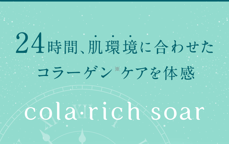 24時間、肌環境に合わせたコラーゲン※ケアを体感【cola・rich soar】