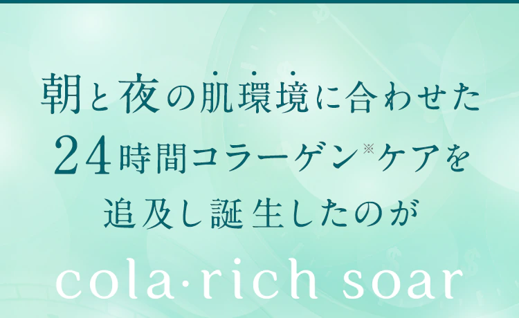 朝と夜の肌環境に合わせた24時間コラーゲン※ケアを追及し誕生したのが【cola・rich soar】