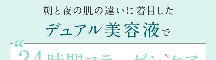 朝と夜の肌の違いに着目したデュアル美容液で24時間コラーゲン※ケア