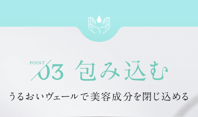 【POINT03.包み込む】うるおいヴェールで美容成分を閉じ込める