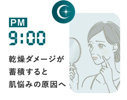 PM9:00 乾燥ダメージが蓄積すると肌悩みの原因へ