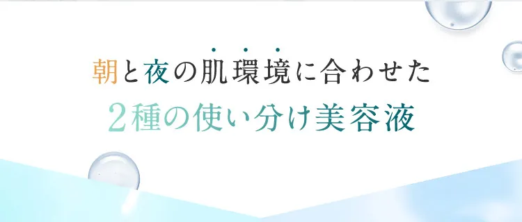 朝と夜の肌環境に合わせた2種の使い分け美容液