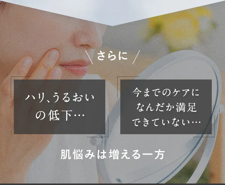 さらにハリ、うるおいの低下… 今までのケアになんだか満足できていない… 肌悩みは増える一方