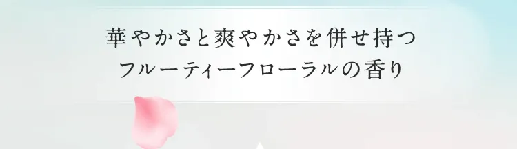 華やかさと爽やかさを併せ持つフルーティーフローラルの香り
