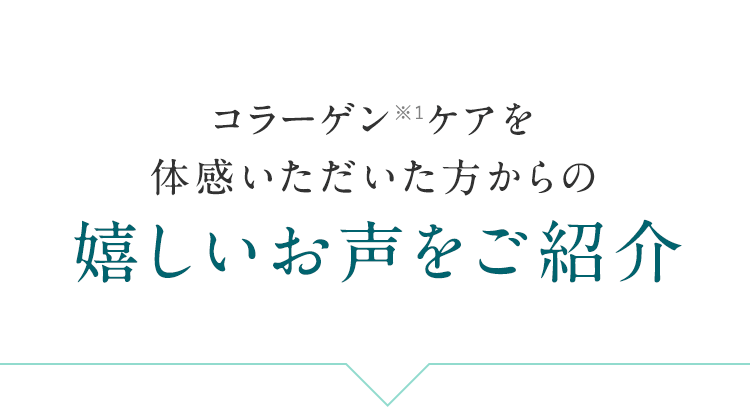 コラーゲン※1 ケアを体感いただいた方からの嬉しいお声をご紹介