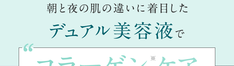 朝と夜の肌の違いに着目したデュアル美容液でコラーゲン※ケア