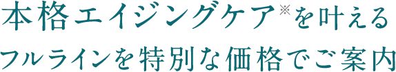 本格エイジングケア※を叶えるフルラインを特別な価格でご案内