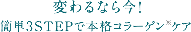 変わるなら今!簡単3STEPで本格コラーゲン※ケア