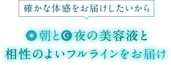 確かな体感をお届けしたいから朝と夜の美容液と相性のよいフルラインをお届け