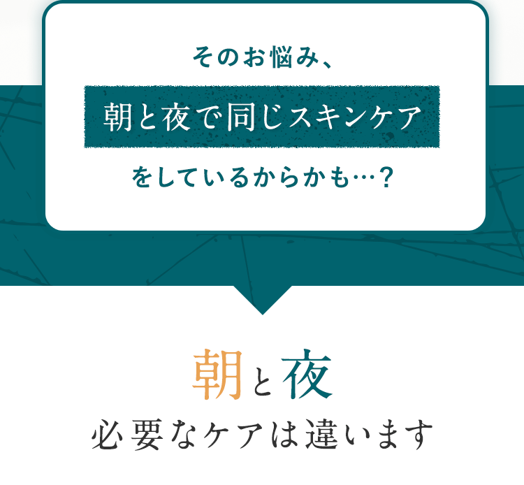 そのお悩み、朝と夜で同じスキンケアをしているからかも…?朝と夜 必要なケアは違います