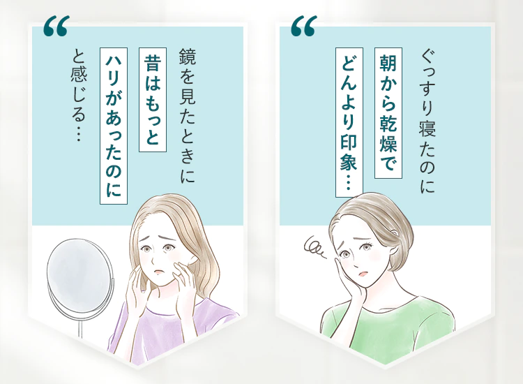「ぐっすり寝たのに朝から乾燥でどんより印象…」「鏡を見たときに昔はもっとハリがあったのにと感じる…」