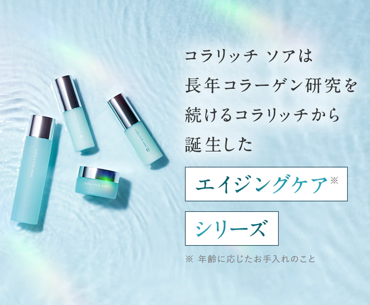 コラリッチ ソアは長年コラーゲン研究を続けるコラリッチから誕生したエイジングケア※シリーズ ※ 年齢に応じたお手入れのこと