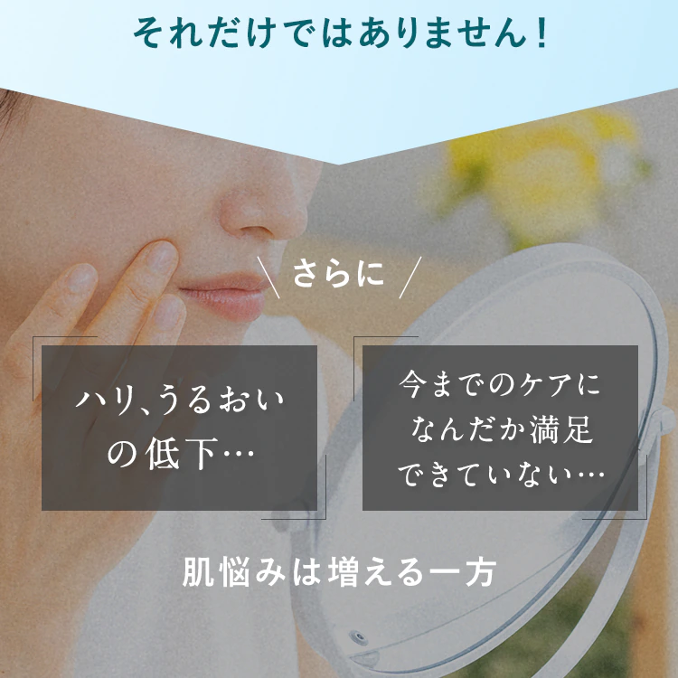 それだけではありません!さらに「ハリ、うるおいの低下…」「今までのケアになんだか満足できていない…」肌悩みは増える一方