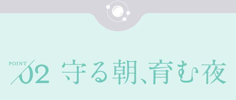 【POINT02.守る朝、育む夜】
