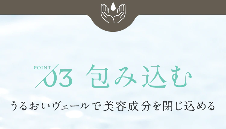 【POINT03.包み込む】うるおいヴェールで美容成分を閉じ込める