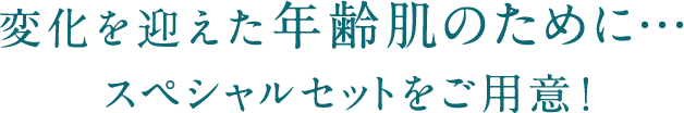 変化を迎えた年齢肌のために…スペシャルセットをご用意!