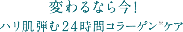 変わるなら今!ハリ肌弾む24時間コラーゲン※ケア