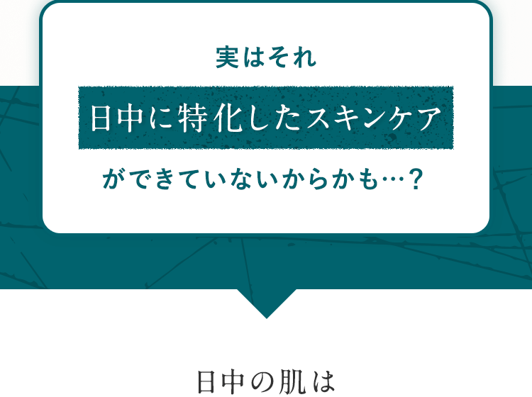 実はそれ日中に特化したスキンケアができていないからかも…?