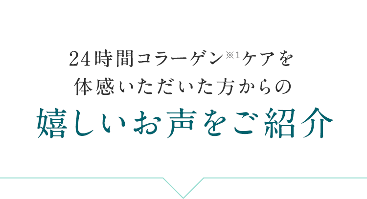 24時間コラーゲン※1 ケアを体感いただいた方からの嬉しいお声をご紹介