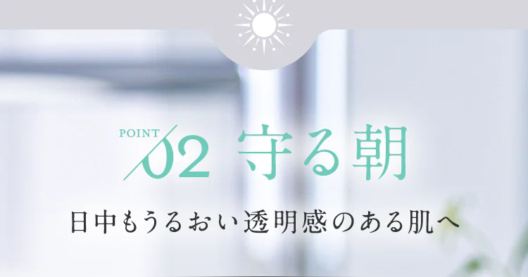 【POINT02.守る朝】日中もうるおい透明感のある肌へ