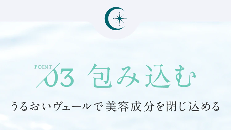 【POINT03.包み込む】うるおいヴェールで美容成分を閉じ込める