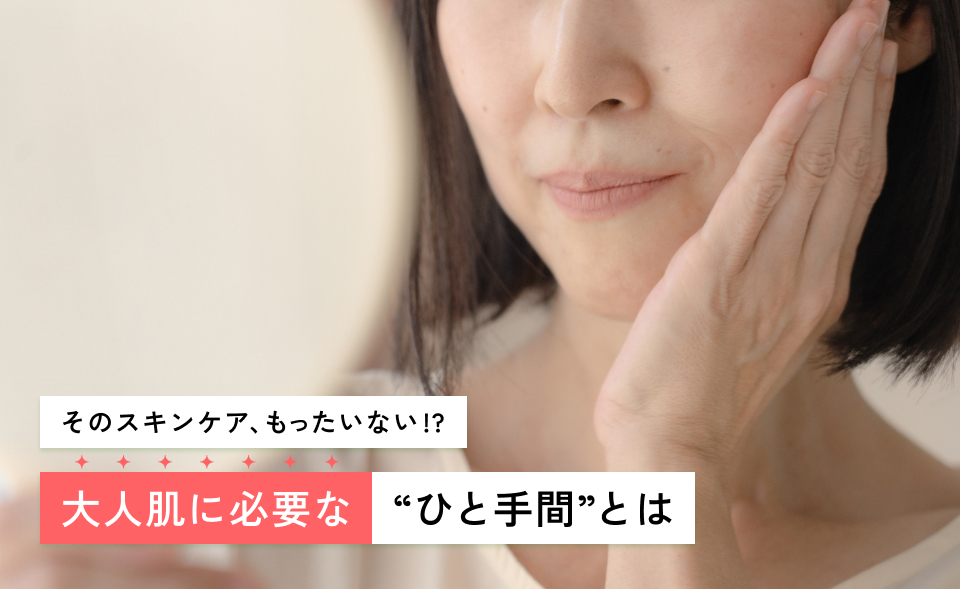 そのスキンケア、もったいない!? 大人肌に必要な“ひと手間”とは