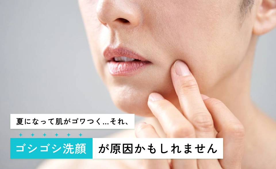 夏になって肌がゴワつく…それ、ゴシゴシ洗顔が原因かもしれません