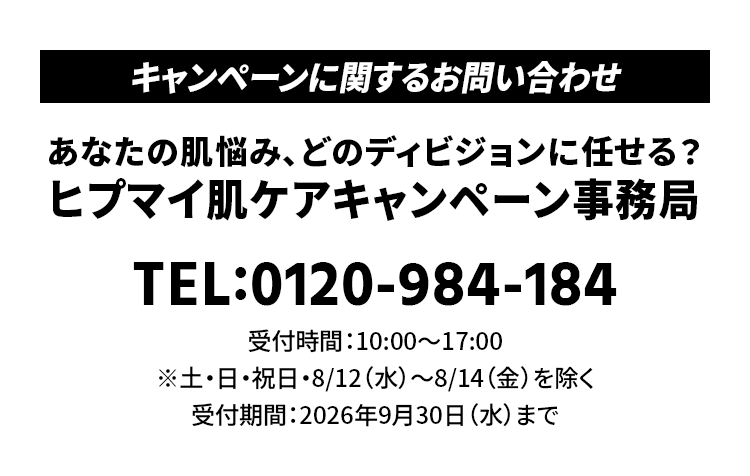 キャンペーンに関するお問い合わせは【ヒプマイ肌ケアキャンペーン事務局】までご連絡ください。電話番号0120-984-184／受付時間10:00〜17:00（土日祝日・8/12(水)〜8/14(金)を除く）／受付期間は2026年9月30日(水)まで