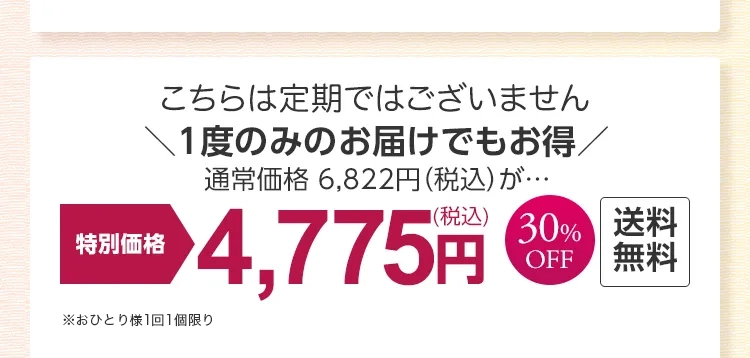 
			［こちらは定期ではございません］
			1度のみのお届けでもお得 
			通常価格 6,822円（税込）が…
			特別価格 30％OFF 4,745円(税込)　送料無料
			※おひとり様1回限り