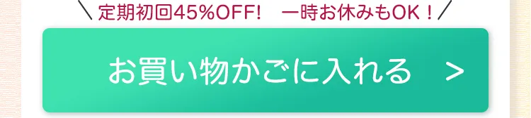 
				定期初回45%OFF!　一時お休みもOK！
				ボタン：（定期購入）お買い物かごに入れる