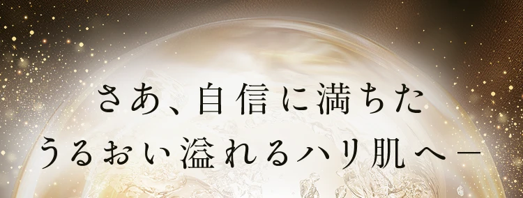 さあ、自信に満ちたうるおい溢れるハリ肌へ