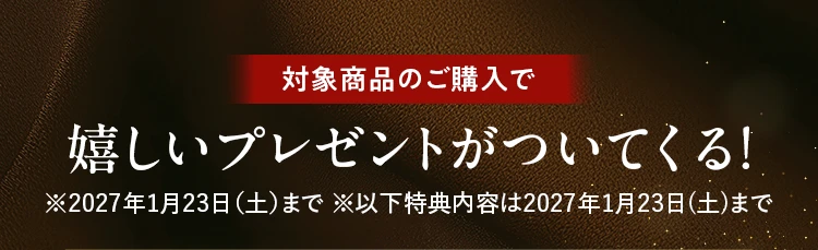 対象商品のご購入で嬉しいプレゼントがついてくる！ ※2027年1月23日（土）まで ※以下特典内容は2027年1月23日(土)まで