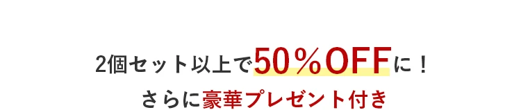 2個セット以上で50%OFFに！さらに豪華プレゼント付き