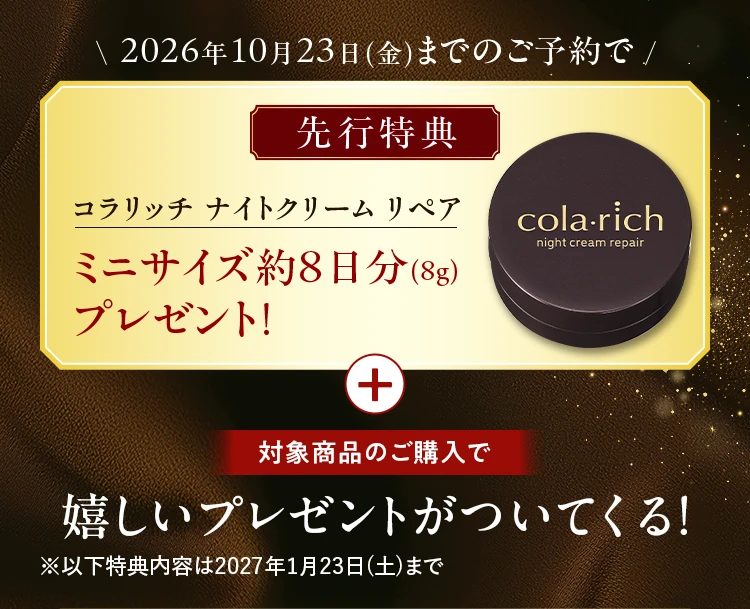 2026年10月23日（金）までのご予約でコラリッチ ナイトクリーム リペア ミニサイズ約8日分（8g）プレゼント！ + 対象商品のご購入で嬉しいプレゼントがついてくる！