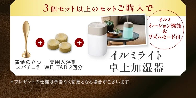 3個セット以上のセットご購入で 黄金の立つスパチュラ + 薬用入浴剤WELTAB 2回分 + イルミライト卓上加湿器
