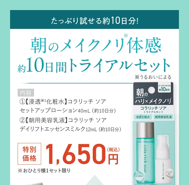 内容：1.【浸透※1化粧水】コラリッチ ソア セットアップローション40mL（約10日分） 2.【朝用美容乳液】コラリッチ ソア デイリフトエッセンスミルク12mL（約10日分）特別価格1,650円(税込)
