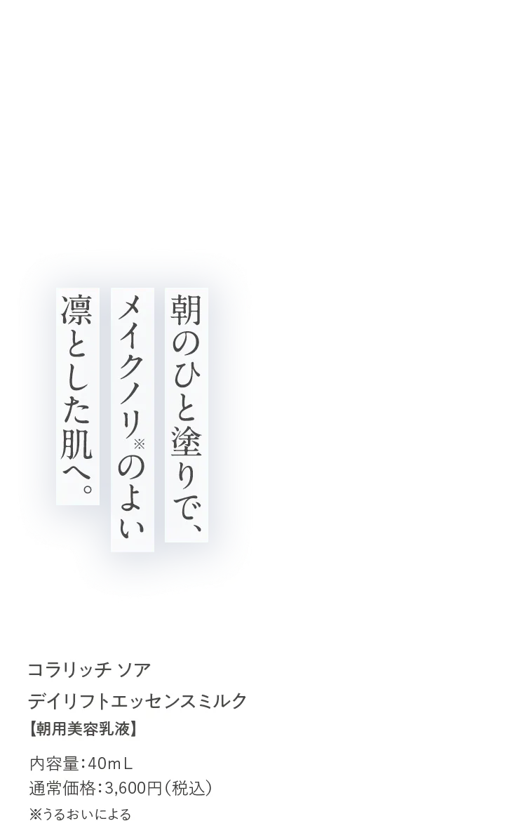 コラリッチ ソア デイリフトエッセンスミルク【朝用美容乳液】内容量：40ml 通常価格：3,600円（税込）