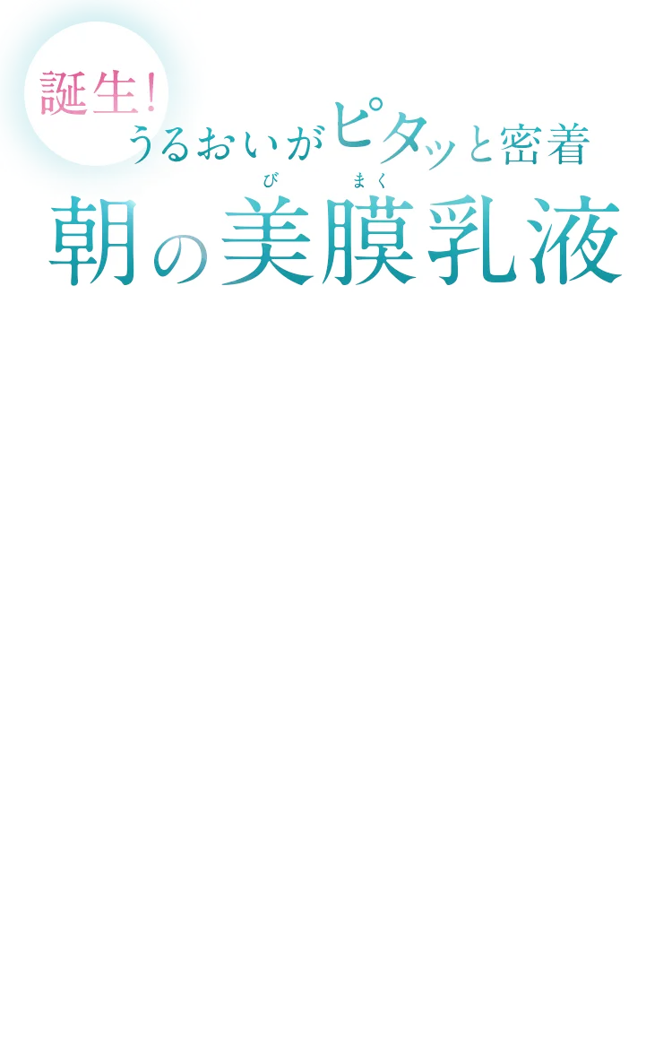 誕生！うるおいがピタッと密着 朝の美膜乳液