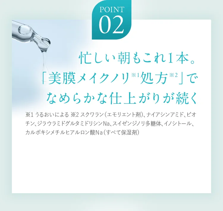 POINT02 忙しい朝もこれ1本。「美膜メイクノリ※1処方※2」でなめらかな仕上がりが続く