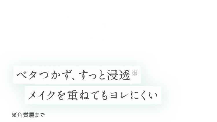 Texture ベタつかず、すっと浸透※メイクを重ねてもヨレにくい