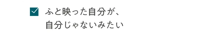 ふと映った自分が、自分じゃないみたい