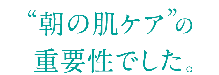 その数字が示していたのは“朝の肌ケア”の重要性でした。