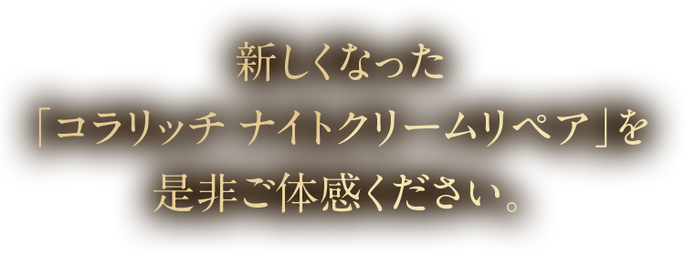 新しくなった「コラリッチ ナイトクリームリペア」を是非ご体感ください。