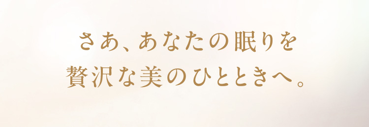 さあ、あなたの眠りを贅沢な美のひとときへ