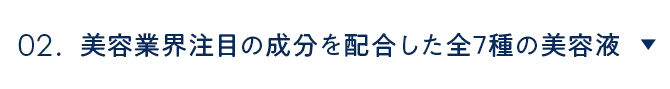 02. 美容業界注目の成分を配合した全7種の美容液