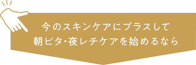 今のスキンケアにプラスして 朝ビタ・夜レチケアを始めるなら