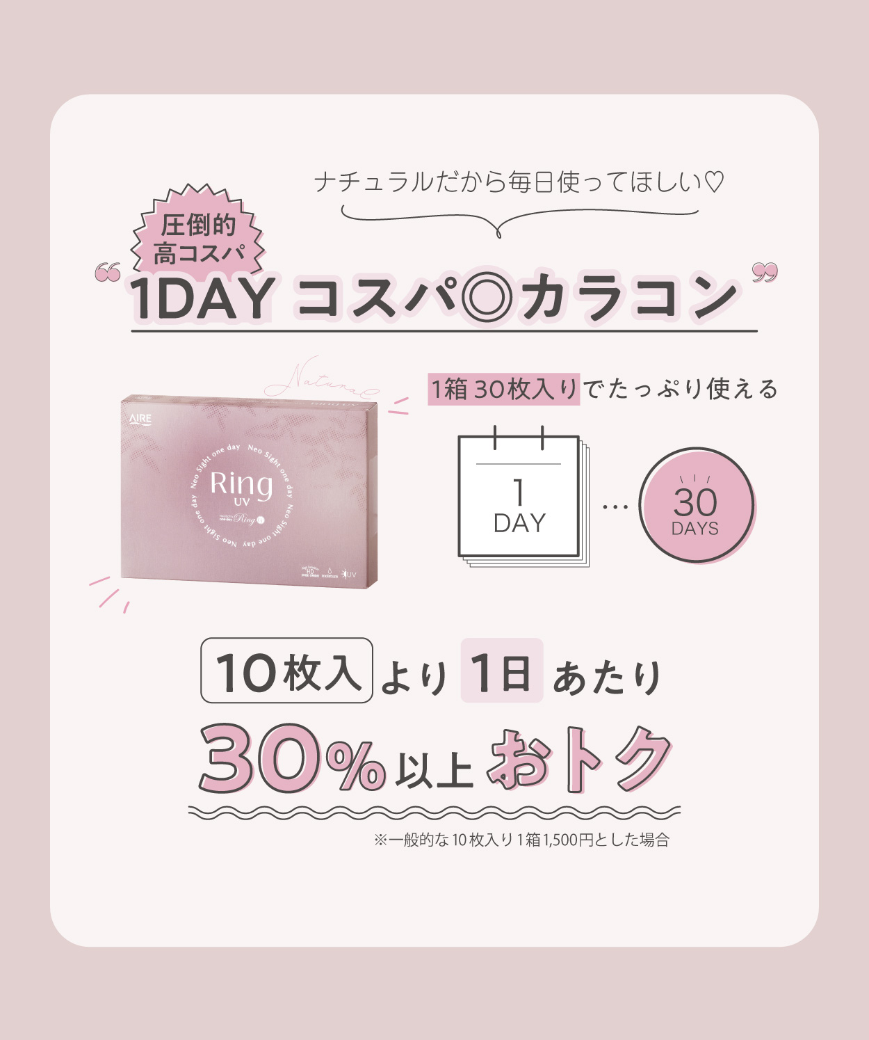 ナチュラルだから毎日使ってほしい 圧倒的高コスパ 1DAYコスパ◎カラコン